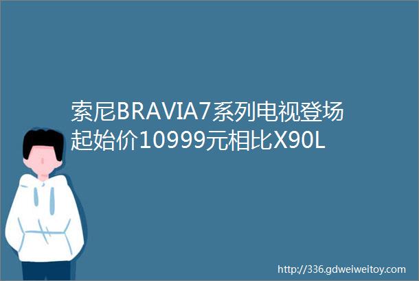 索尼BRAVIA7系列电视登场起始价10999元相比X90L全面升级